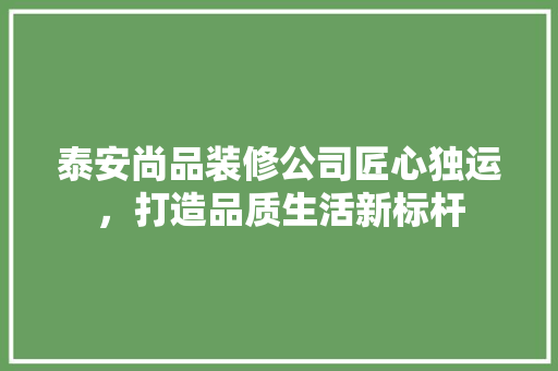 泰安尚品装修公司匠心独运，打造品质生活新标杆