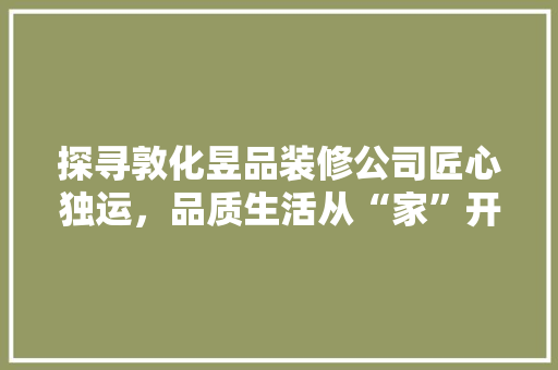 探寻敦化昱品装修公司匠心独运，品质生活从“家”开始