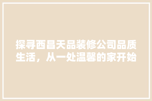 探寻西昌天品装修公司品质生活，从一处温馨的家开始