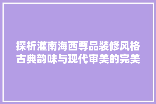 探析灌南海西尊品装修风格古典韵味与现代审美的完美融合