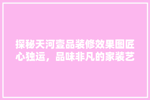 探秘天河壹品装修效果图匠心独运，品味非凡的家装艺术