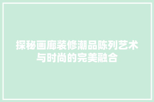 探秘画廊装修潮品陈列艺术与时尚的完美融合