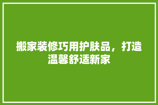 搬家装修巧用护肤品，打造温馨舒适新家