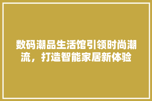 数码潮品生活馆引领时尚潮流，打造智能家居新体验  第1张