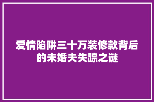 爱情陷阱三十万装修款背后的未婚夫失踪之谜