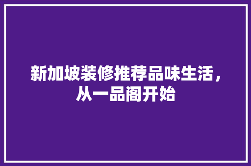 新加坡装修推荐品味生活，从一品阁开始
