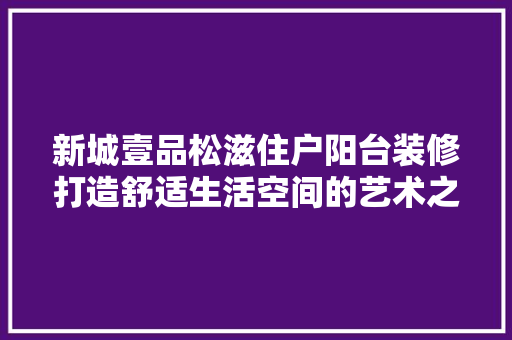 新城壹品松滋住户阳台装修打造舒适生活空间的艺术之旅