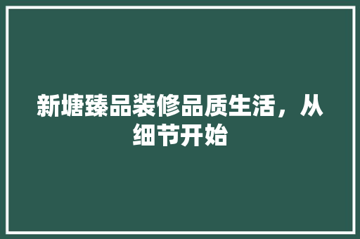 新塘臻品装修品质生活，从细节开始  第1张