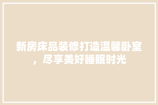 新房床品装修打造温馨卧室，尽享美好睡眠时光