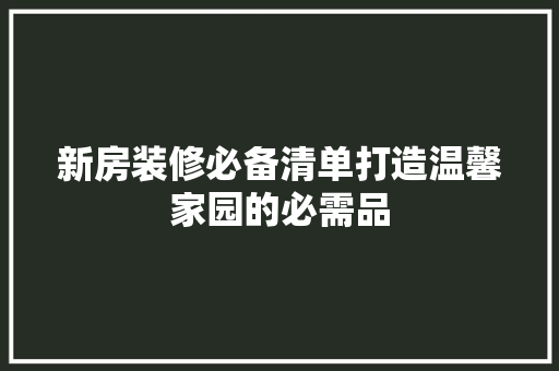 新房装修必备清单打造温馨家园的必需品