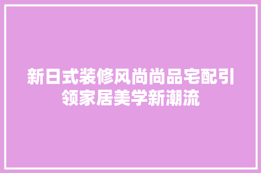 新日式装修风尚尚品宅配引领家居美学新潮流