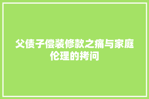 父债子偿装修款之痛与家庭伦理的拷问