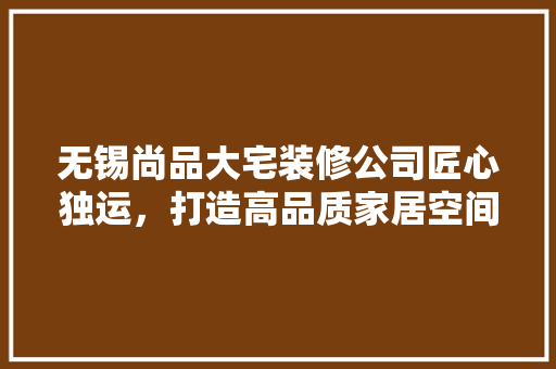 无锡尚品大宅装修公司匠心独运，打造高品质家居空间