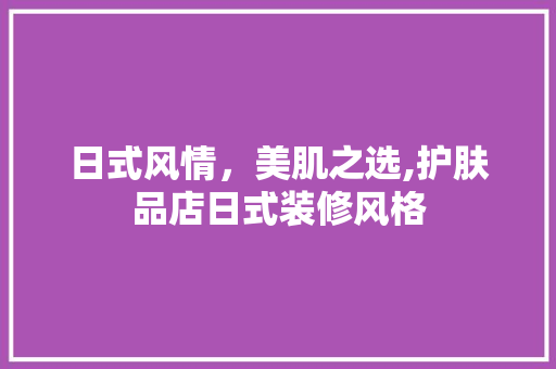 日式风情，美肌之选,护肤品店日式装修风格