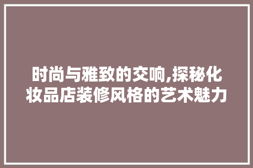 时尚与雅致的交响,探秘化妆品店装修风格的艺术魅力  第1张