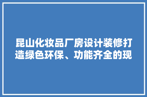 昆山化妆品厂房设计装修打造绿色环保、功能齐全的现代化生产基地