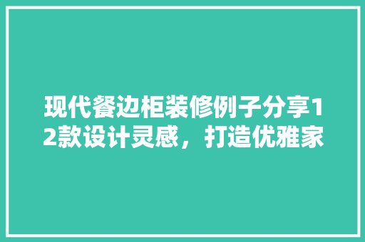 现代餐边柜装修例子分享12款设计灵感，打造优雅家居空间