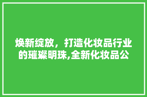 焕新绽放，打造化妆品行业的璀璨明珠,全新化妆品公司装修大