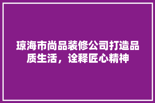 琼海市尚品装修公司打造品质生活，诠释匠心精神