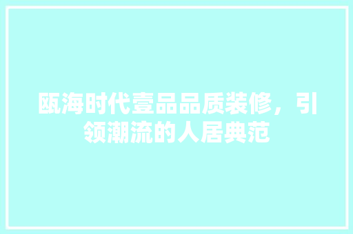瓯海时代壹品品质装修，引领潮流的人居典范