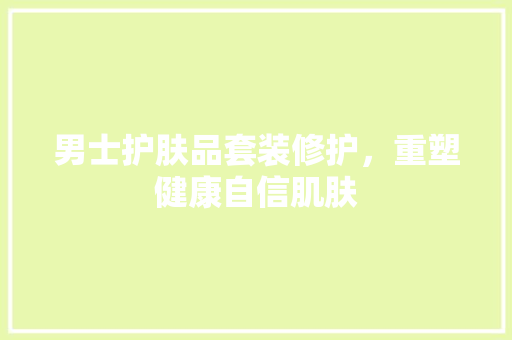 男士护肤品套装修护，重塑健康自信肌肤