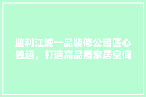监利江城一品装修公司匠心独运，打造高品质家居空间  第1张