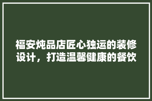 福安炖品店匠心独运的装修设计，打造温馨健康的餐饮空间