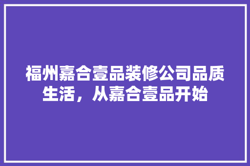 福州嘉合壹品装修公司品质生活，从嘉合壹品开始