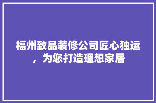 福州致品装修公司匠心独运，为您打造理想家居