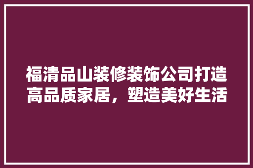 福清品山装修装饰公司打造高品质家居，塑造美好生活空间