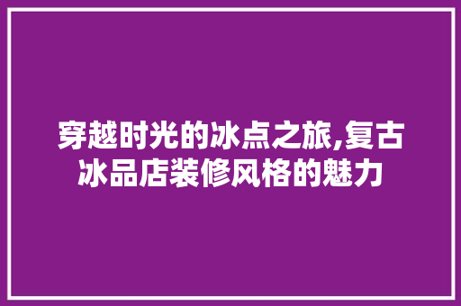 穿越时光的冰点之旅,复古冰品店装修风格的魅力