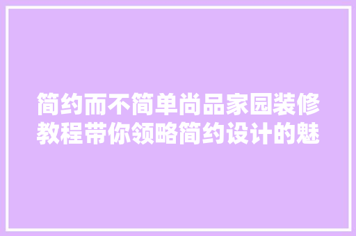 简约而不简单尚品家园装修教程带你领略简约设计的魅力