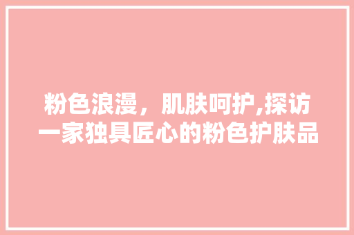 粉色浪漫，肌肤呵护,探访一家独具匠心的粉色护肤品店