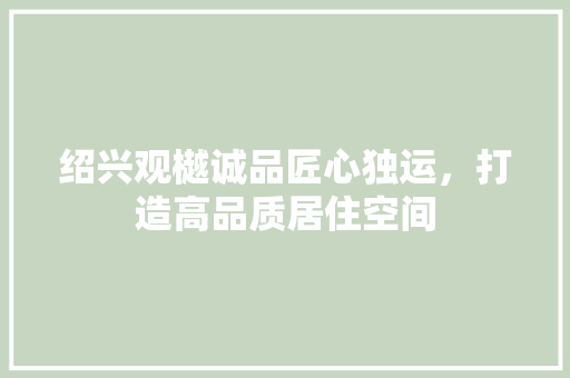 绍兴观樾诚品匠心独运，打造高品质居住空间