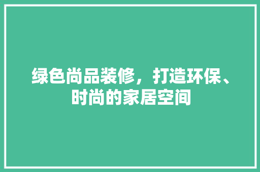 绿色尚品装修，打造环保、时尚的家居空间