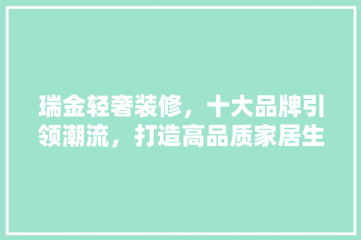 瑞金轻奢装修，十大品牌引领潮流，打造高品质家居生活