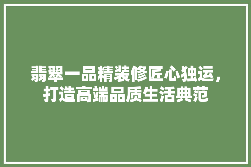 翡翠一品精装修匠心独运，打造高端品质生活典范