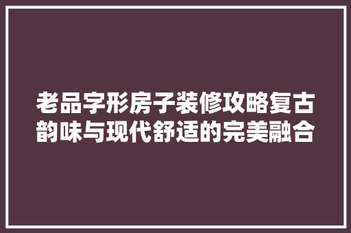 老品字形房子装修攻略复古韵味与现代舒适的完美融合