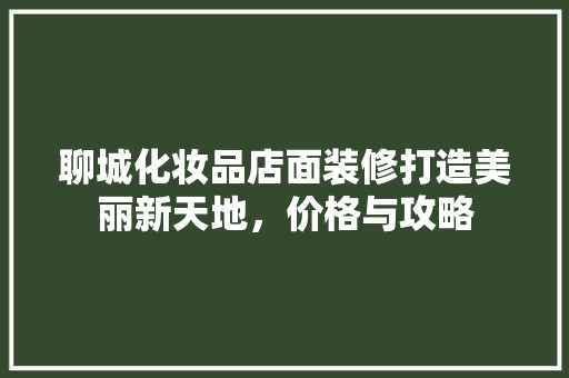 聊城化妆品店面装修打造美丽新天地，价格与攻略