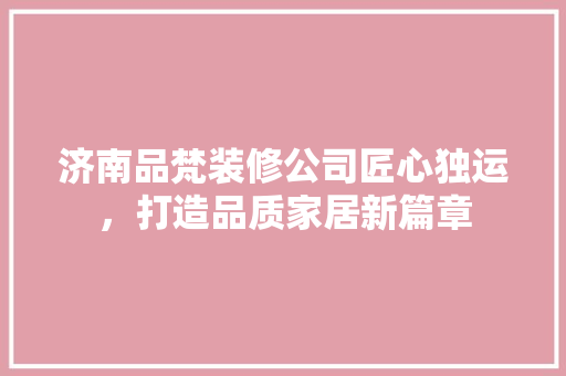 济南品梵装修公司匠心独运，打造品质家居新篇章