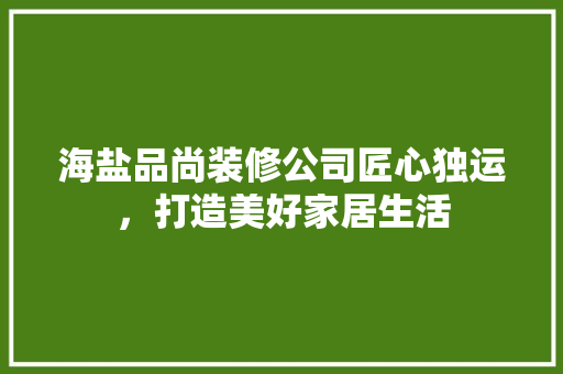 海盐品尚装修公司匠心独运，打造美好家居生活
