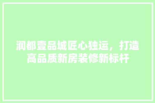润都壹品城匠心独运，打造高品质新房装修新标杆