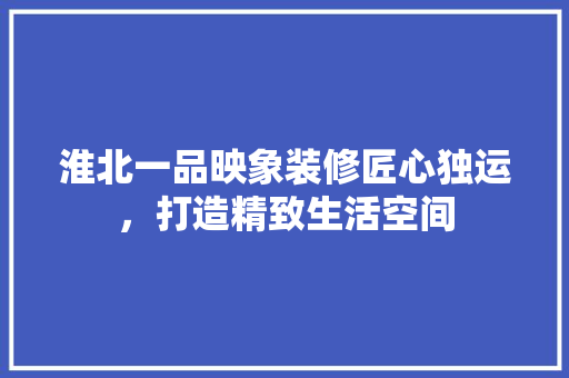 淮北一品映象装修匠心独运，打造精致生活空间