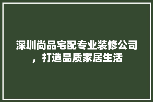 深圳尚品宅配专业装修公司，打造品质家居生活