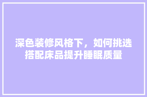 深色装修风格下，如何挑选搭配床品提升睡眠质量