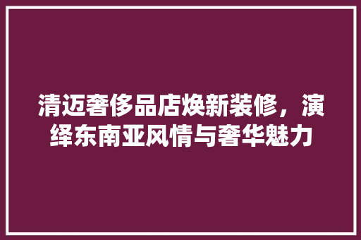 清迈奢侈品店焕新装修，演绎东南亚风情与奢华魅力