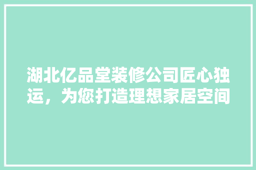 湖北亿品堂装修公司匠心独运，为您打造理想家居空间