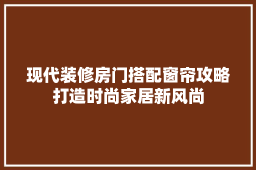 现代装修房门搭配窗帘攻略打造时尚家居新风尚