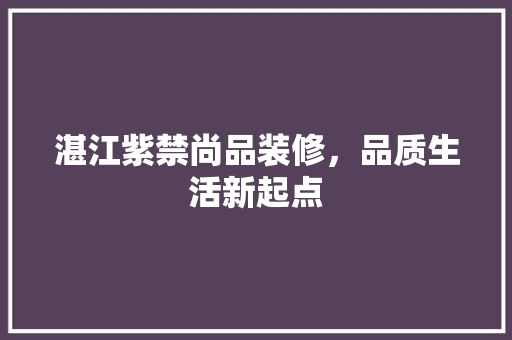 湛江紫禁尚品装修，品质生活新起点