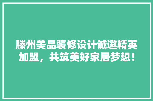 滕州美品装修设计诚邀精英加盟，共筑美好家居梦想！